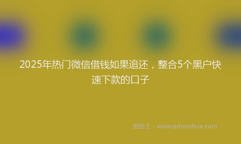 2025年热门微信借钱如果追还,整合5个黑户快速下款的口子