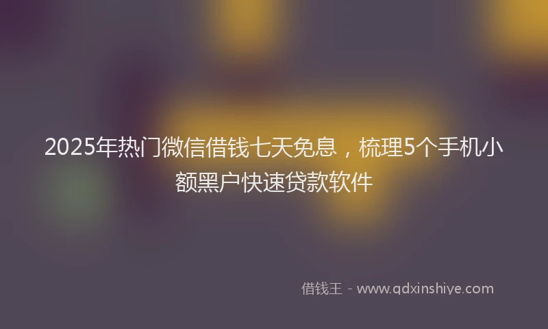 2025年热门微信借钱七天免息，梳理5个手机小额黑户快速贷款软件