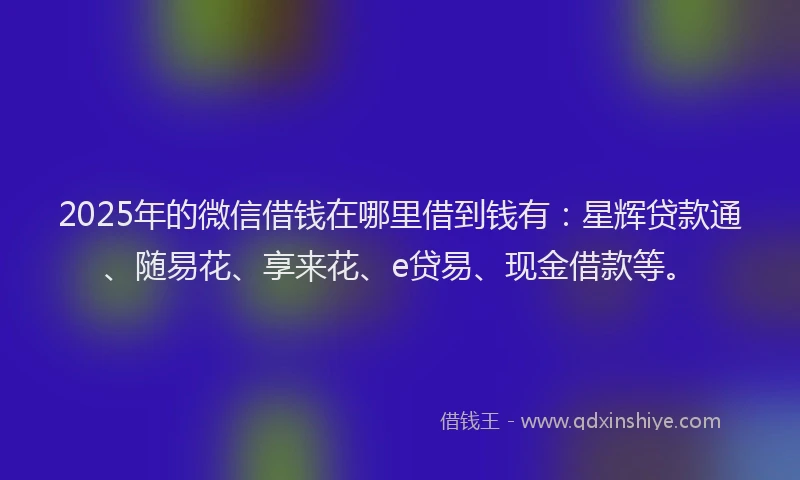 2025年的微信借钱在哪里借到钱有：星辉贷款通、随易花、享来花、e贷易、现金借款等。
