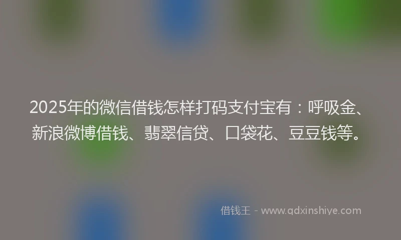 2025年的微信借钱怎样打码支付宝有：呼吸金、新浪微博借钱、翡翠信贷、口袋花、豆豆钱等。