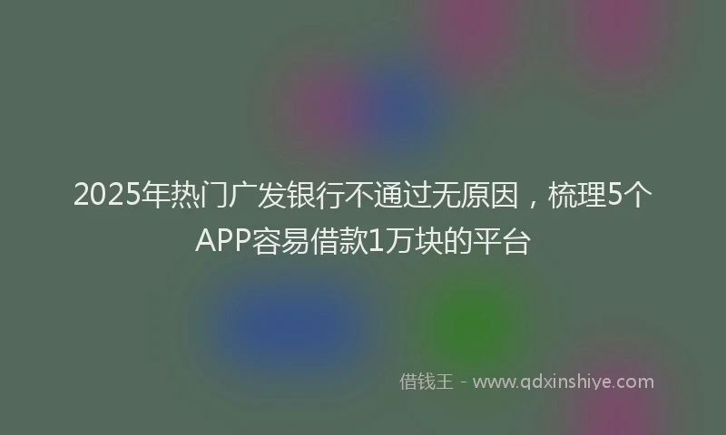 2025年热门广发银行不通过无原因，梳理5个APP容易借款1万块的平台