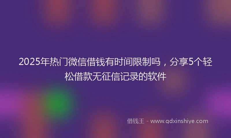 2025年热门微信借钱有时间限制吗，分享5个轻松借款无征信记录的软件