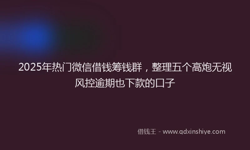 2025年热门微信借钱筹钱群，整理五个高炮无视风控逾期也下款的口子