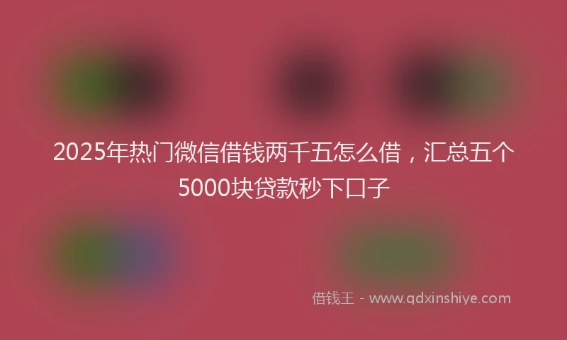 2025年热门微信借钱两千五怎么借，汇总五个5000块贷款秒下口子