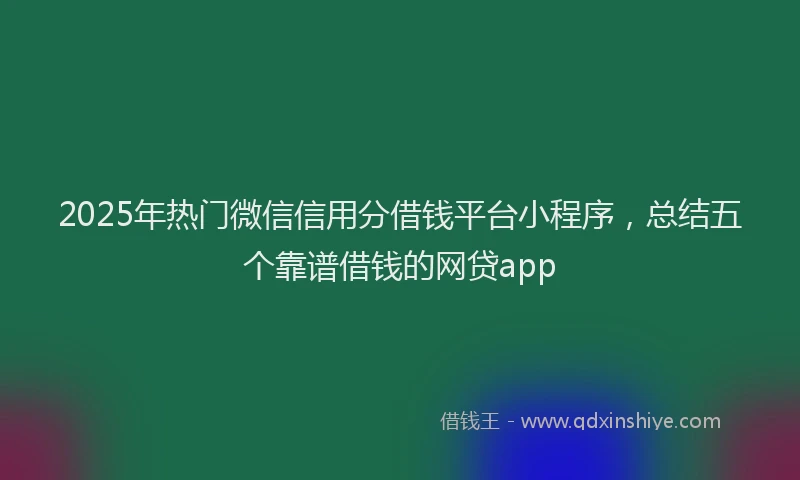 2025年热门微信信用分借钱平台小程序，总结五个靠谱借钱的网贷app