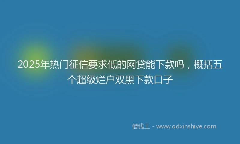 2025年热门征信要求低的网贷能下款吗，概括五个超级烂户双黑下款口子