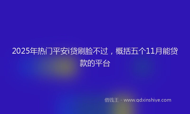 2025年热门平安i贷刷脸不过，概括五个11月能贷款的平台