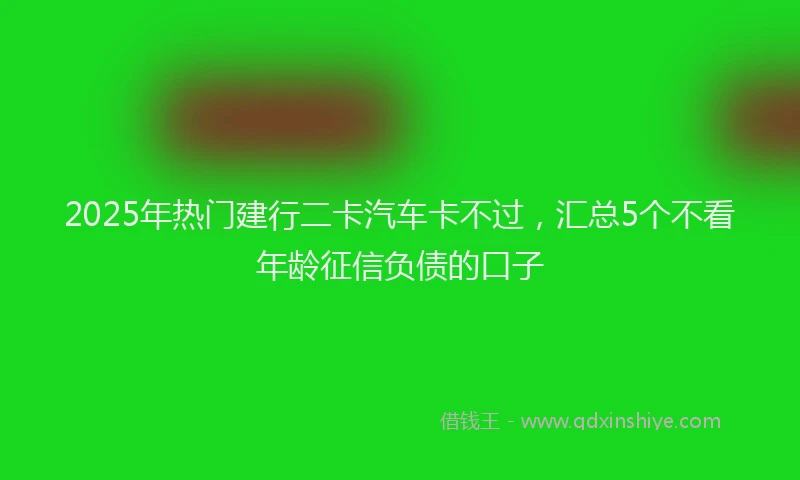 2025年热门建行二卡汽车卡不过，汇总5个不看年龄征信负债的口子
