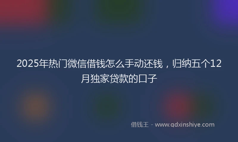 2025年热门微信借钱怎么手动还钱，归纳五个12月独家贷款的口子