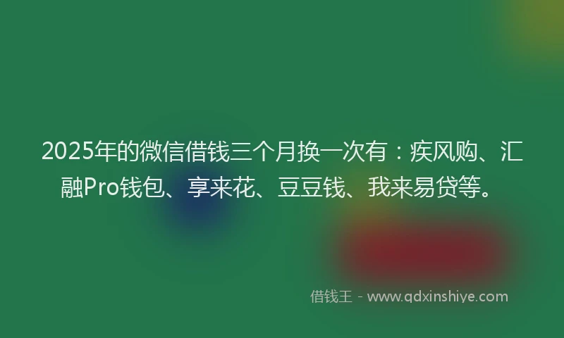 2025年的微信借钱三个月换一次有：疾风购、汇融Pro钱包、享来花、豆豆钱、我来易贷等。