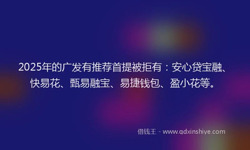 2025年的广发有推荐首提被拒有：安心贷宝融、快易花、甄易融宝、易捷钱包、盈小花等。
