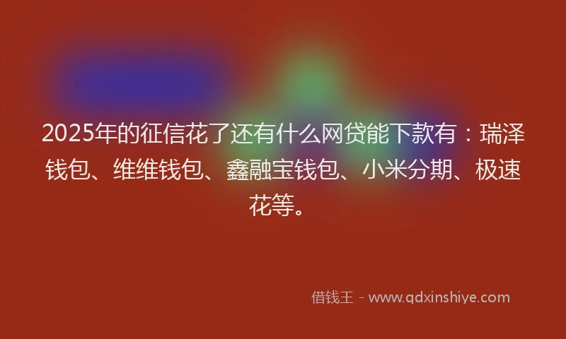 2025年的征信花了还有什么网贷能下款有：瑞泽钱包、维维钱包、鑫融宝钱包、小米分期、极速花等。
