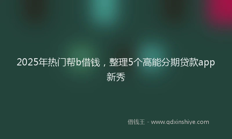 2025年热门帮b借钱，整理5个高能分期贷款app新秀