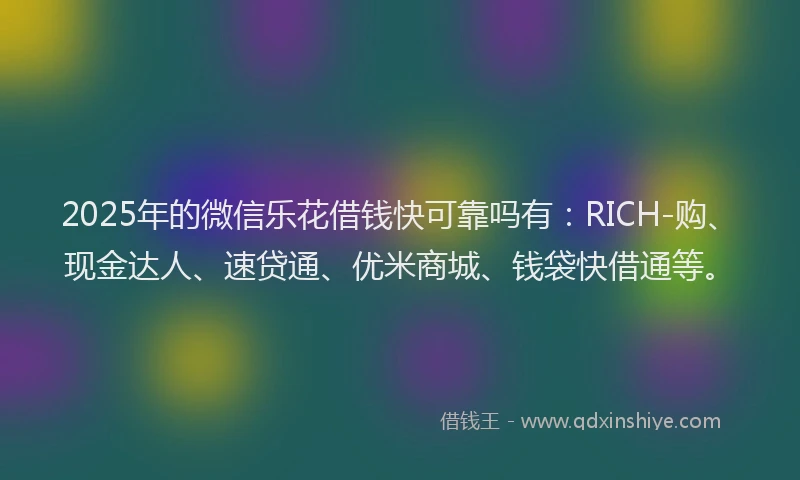 2025年的微信乐花借钱快可靠吗有：RICH-购、现金达人、速贷通、优米商城、钱袋快借通等。