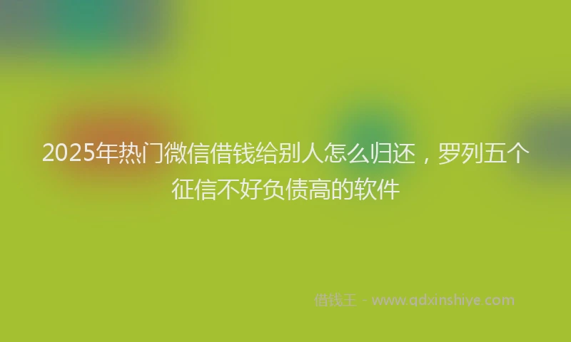 2025年热门微信借钱给别人怎么归还，罗列五个征信不好负债高的软件