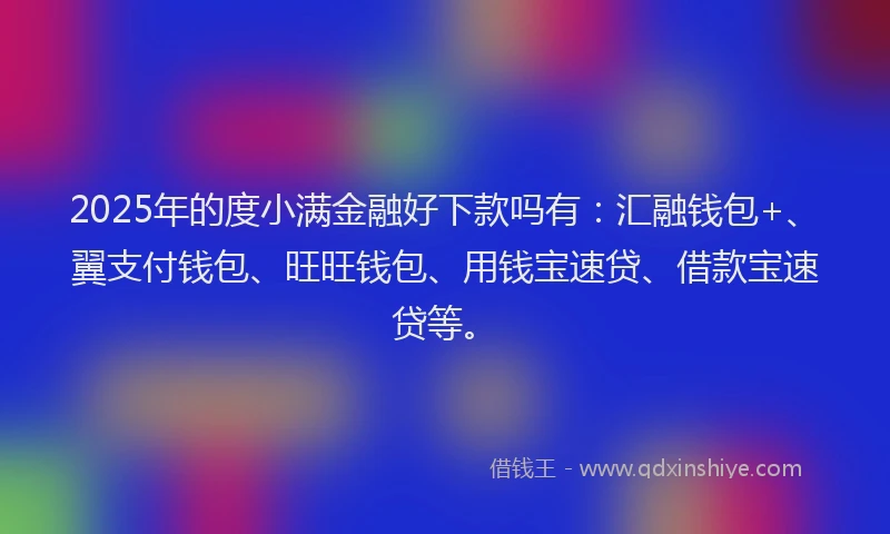 2025年的度小满金融好下款吗有：汇融钱包+、翼支付钱包、旺旺钱包、用钱宝速贷、借款宝速贷等。