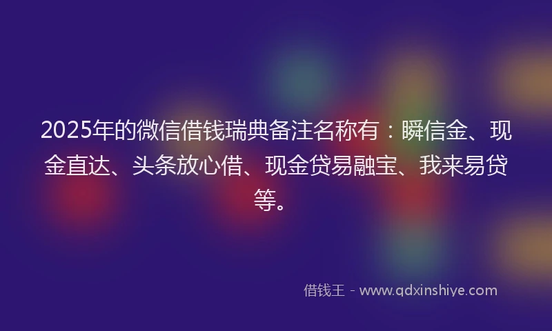 2025年的微信借钱瑞典备注名称有:瞬信金、现金直达、头条放心借、现金贷易融宝、我来易贷等。