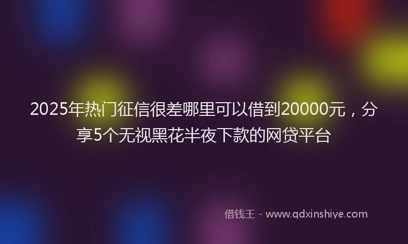 2025年热门征信很差哪里可以借到20000元，分享5个无视黑花半夜下款的网贷平台