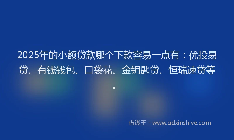 2025年的小额贷款哪个下款容易一点有:优投易贷、有钱钱包、口袋花、金钥匙贷、恒瑞速贷等。