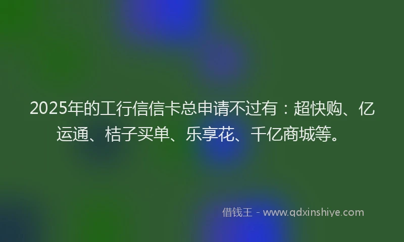 2025年的工行信信卡总申请不过有：超快购、亿运通、桔子买单、乐享花、千亿商城等。