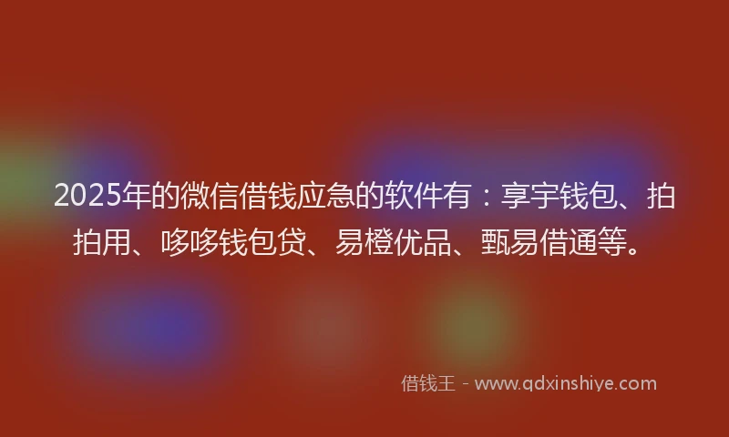 2025年的微信借钱应急的软件有：享宇钱包、拍拍用、哆哆钱包贷、易橙优品、甄易借通等。