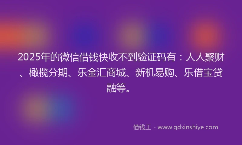 2025年的微信借钱快收不到验证码有：人人聚财、橄榄分期、乐金汇商城、新机易购、乐借宝贷融等。
