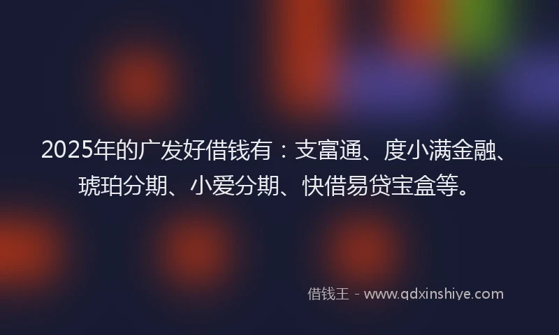 2025年的广发好借钱有:支富通、度小满金融、琥珀分期、小爱分期、快借易贷宝盒等。