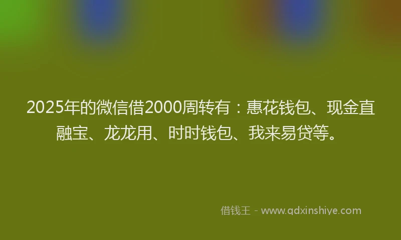 2025年的微信借2000周转有：惠花钱包、现金直融宝、龙龙用、时时钱包、我来易贷等。
