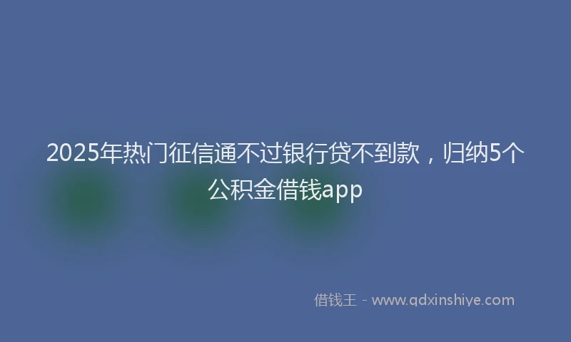 2025年热门征信通不过银行贷不到款，归纳5个公积金借钱app