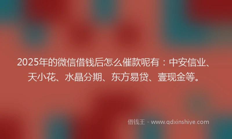 2025年的微信借钱后怎么催款呢有：中安信业、天小花、水晶分期、东方易贷、壹现金等。