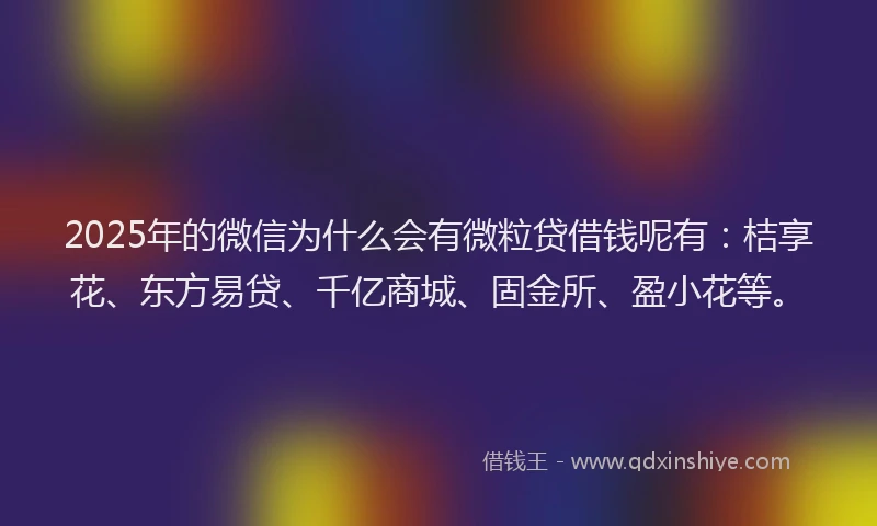 2025年的微信为什么会有微粒贷借钱呢有：桔享花、东方易贷、千亿商城、固金所、盈小花等。