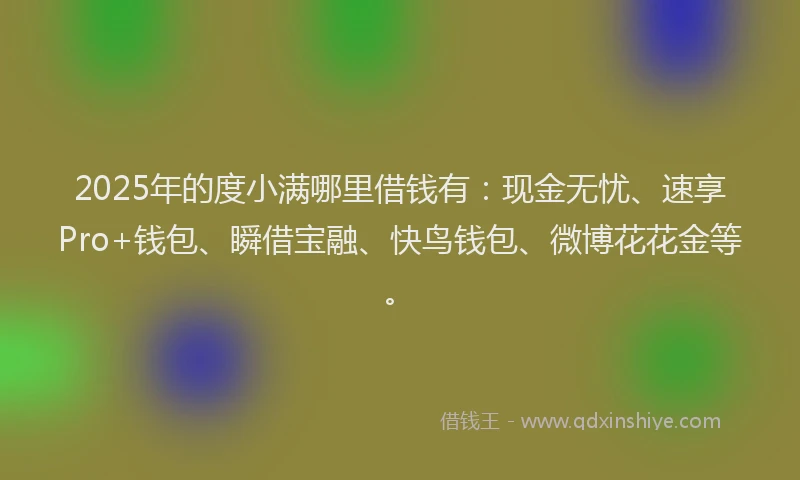 2025年的度小满哪里借钱有：现金无忧、速享Pro+钱包、瞬借宝融、快鸟钱包、微博花花金等。