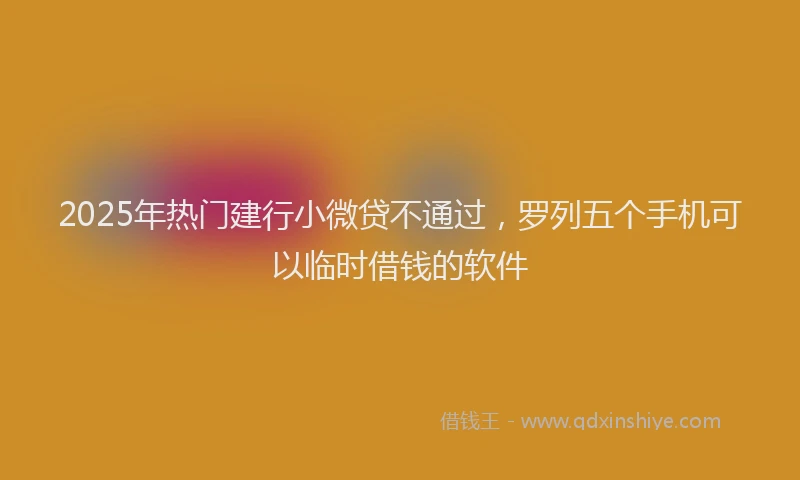 2025年热门建行小微贷不通过，罗列五个手机可以临时借钱的软件