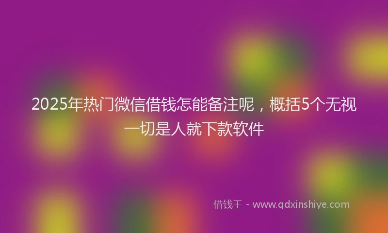 2025年热门微信借钱怎能备注呢，概括5个无视一切是人就下款软件