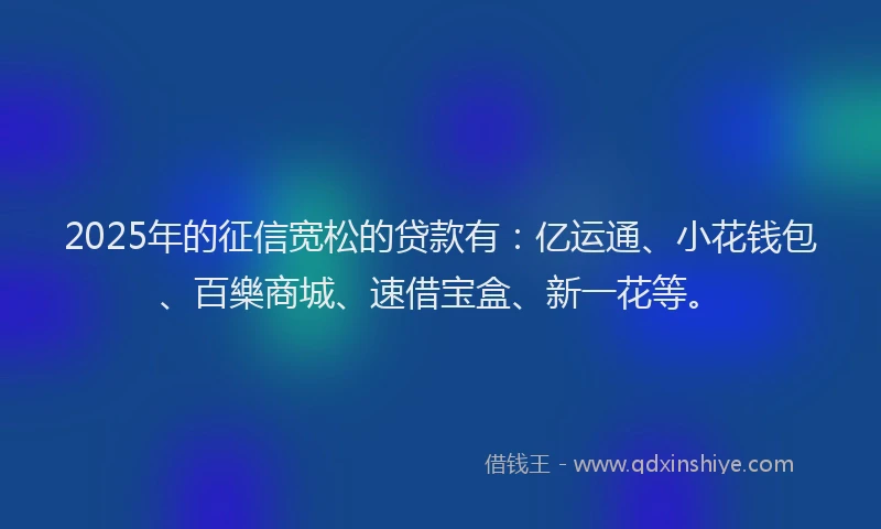 2025年的征信宽松的贷款有：亿运通、小花钱包、百樂商城、速借宝盒、新一花等。