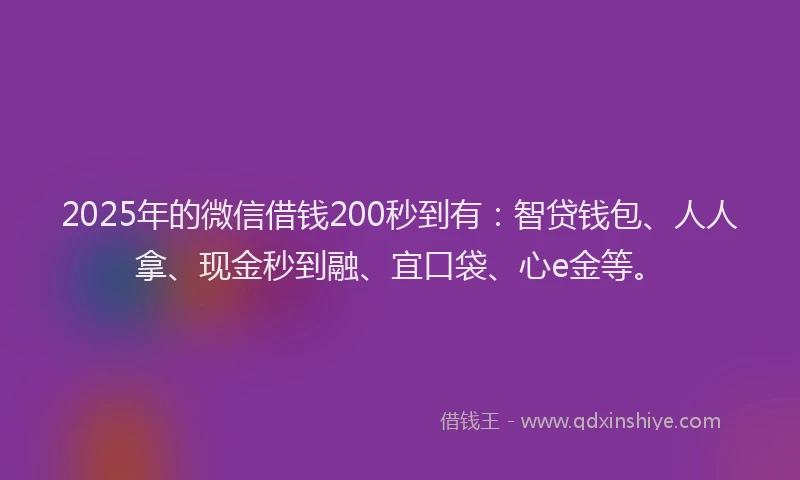 2025年的微信借钱200秒到有：智贷钱包、人人拿、现金秒到融、宜口袋、心e金等。