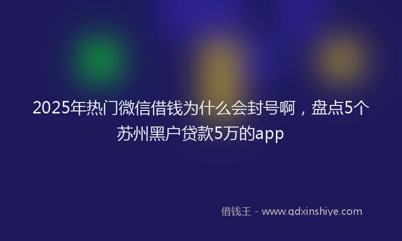2025年热门微信借钱为什么会封号啊，盘点5个苏州黑户贷款5万的app