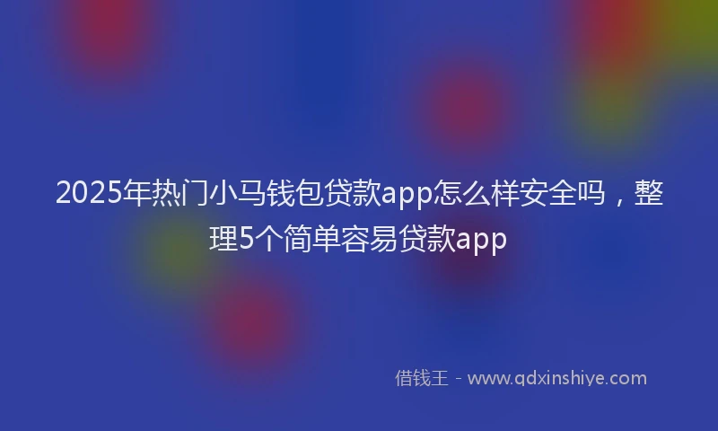 2025年热门小马钱包贷款app怎么样安全吗,整理5个简单容易贷款app