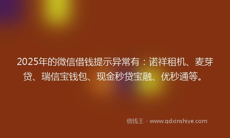 2025年的微信借钱提示异常有:诺祥租机、麦芽贷、瑞信宝钱包、现金秒贷宝融、优秒通等。