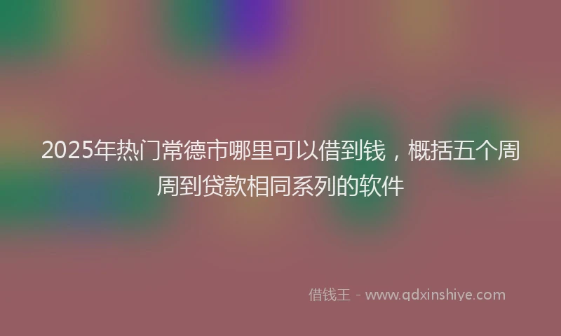 2025年热门常德市哪里可以借到钱，概括五个周周到贷款相同系列的软件