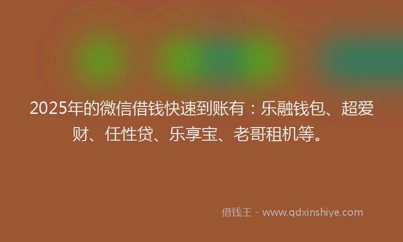 2025年的微信借钱快速到账有:乐融钱包、超爱财、任性贷、乐享宝、老哥租机等。