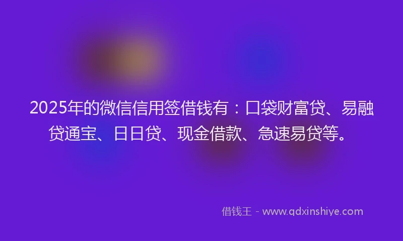 2025年的微信信用签借钱有：口袋财富贷、易融贷通宝、日日贷、现金借款、急速易贷等。