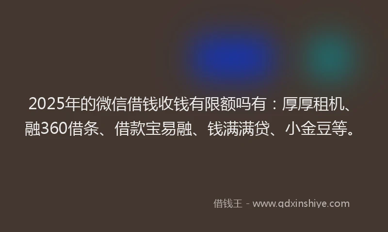 2025年的微信借钱收钱有限额吗有：厚厚租机、融360借条、借款宝易融、钱满满贷、小金豆等。