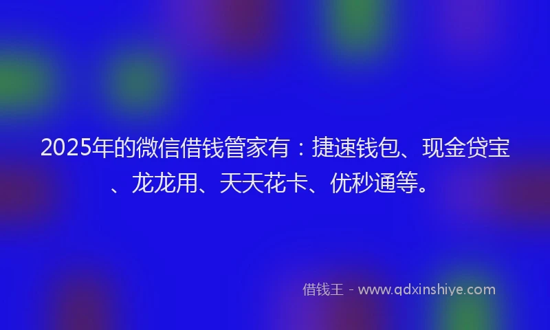 2025年的微信借钱管家有：捷速钱包、现金贷宝、龙龙用、天天花卡、优秒通等。