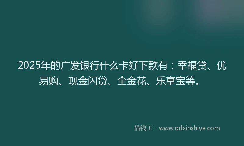 2025年的广发银行什么卡好下款有：幸福贷、优易购、现金闪贷、全金花、乐享宝等。