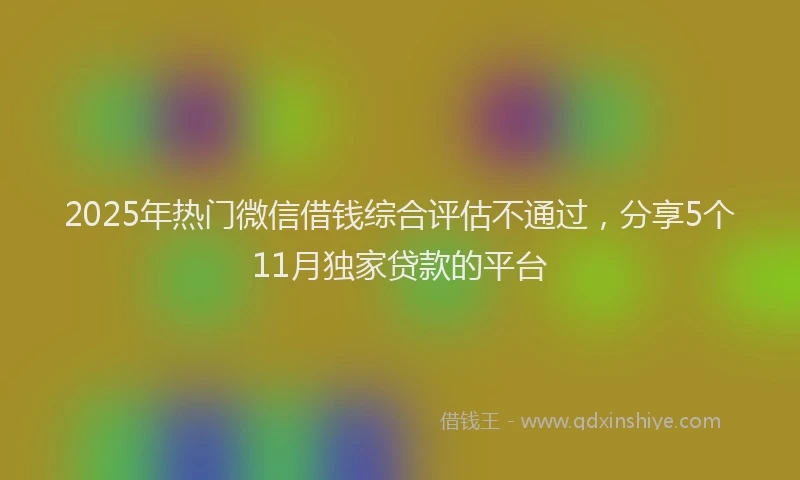 2025年热门微信借钱综合评估不通过，分享5个11月独家贷款的平台