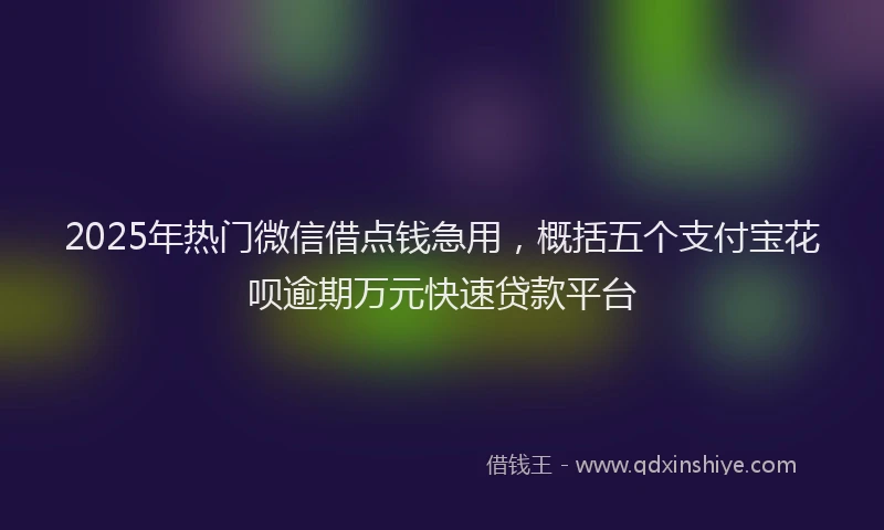 2025年热门微信借点钱急用，概括五个支付宝花呗逾期万元快速贷款平台