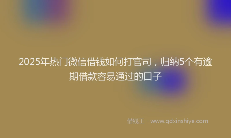 2025年热门微信借钱如何打官司，归纳5个有逾期借款容易通过的口子
