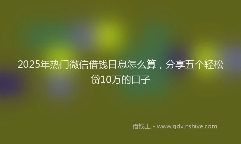 2025年热门微信借钱日息怎么算，分享五个轻松贷10万的口子