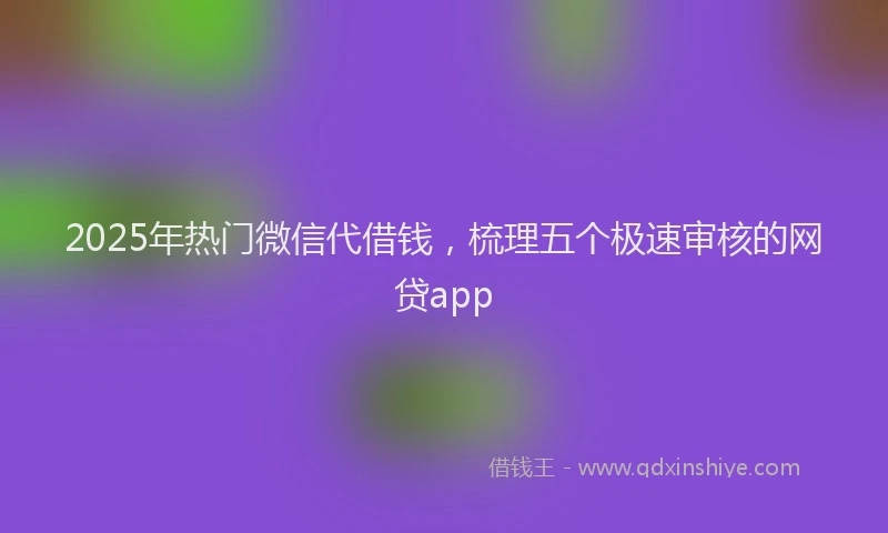 2025年热门微信代借钱，梳理五个极速审核的网贷app